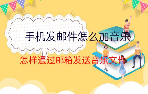 手机发邮件怎么加音乐 怎样通过邮箱发送音乐文件？